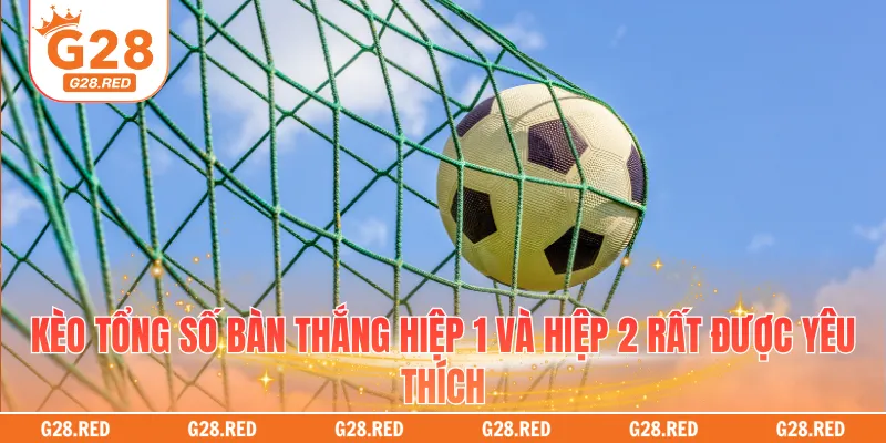 Kèo tổng số bàn thắng hiệp 1 và hiệp 2 rất được yêu thích